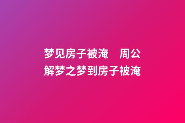 梦见房子被淹　周公解梦之梦到房子被淹